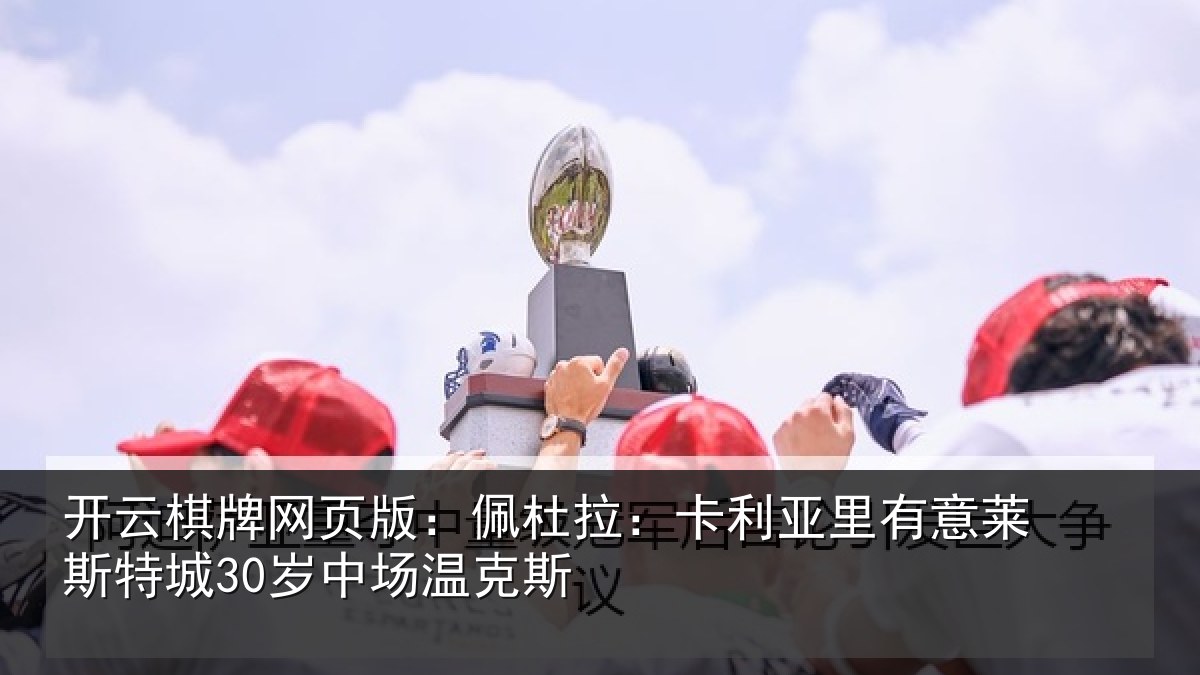 开云棋牌网页版:佩杜拉:卡利亚里有意莱斯特城30岁中场温克斯