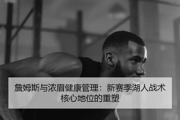 詹姆斯与浓眉健康管理：新赛季湖人战术核心地位的重塑