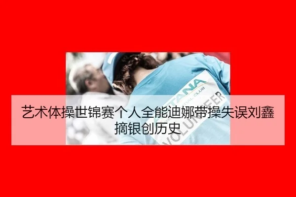 艺术体操世锦赛个人全能迪娜带操失误刘鑫摘银创历史
