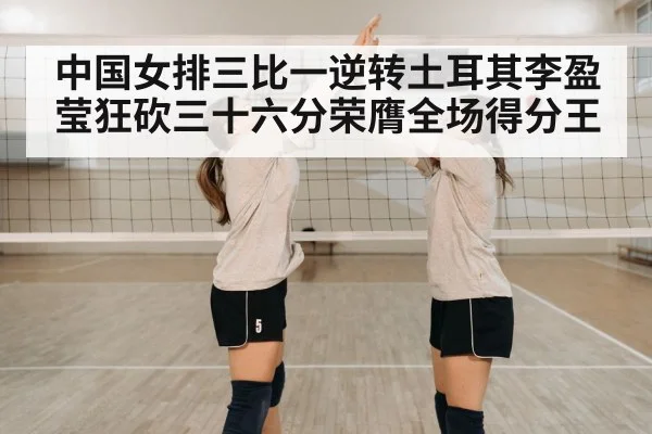 中国女排三比一逆转土耳其李盈莹狂砍三十六分荣膺全场得分王