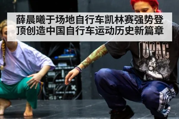 薛晨曦于场地自行车凯林赛强势登顶创造中国自行车运动历史新篇章