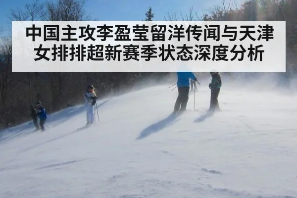 中国主攻李盈莹留洋传闻与天津女排排超新赛季状态深度分析